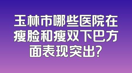 玉林市哪些医院在瘦脸和瘦双下巴方面表现突出？