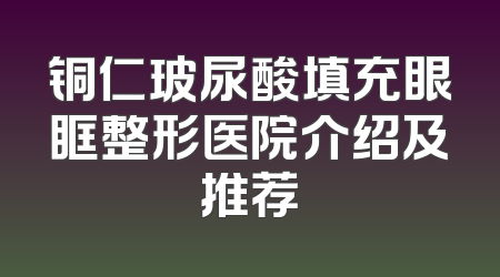 铜仁玻尿酸填充眼眶整形医院介绍及推荐