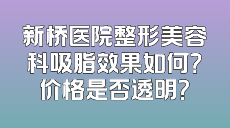 新桥医院整形美容科吸脂效果如何？价格是否透明？