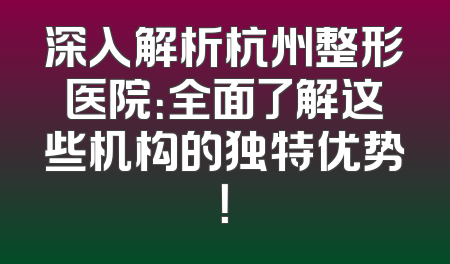 深入解析杭州整形医院：全面了解这些机构的独特优势！