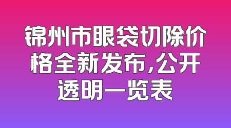 锦州市眼袋切除价格全新发布，公开透明一览表