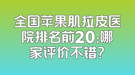 全国苹果肌拉皮医院排名前20：哪家评价不错？