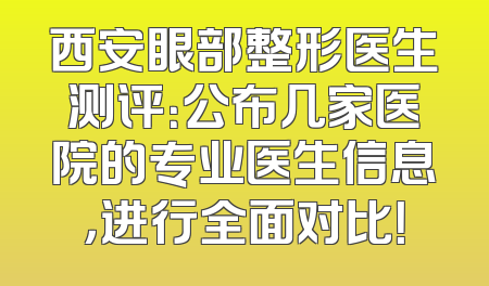 西安眼部整形医生测评：公布几家医院的专业医生信息，进行全面对比！