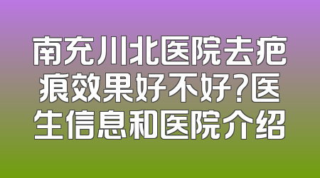 南充川北医院去疤痕效果好不好？医生信息和医院介绍