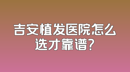吉安植发医院怎么选才靠谱？