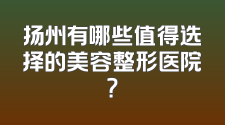 扬州有哪些值得选择的美容整形医院？