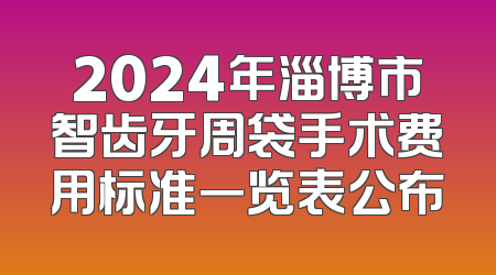 2024年淄博市智齿牙周袋手术费用标准一览表公布