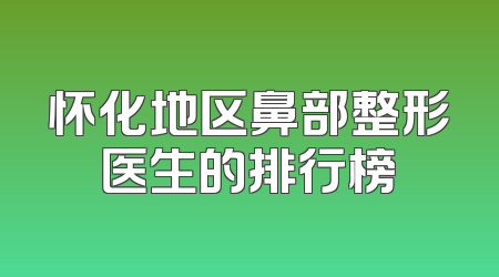 怀化地区鼻部整形医生的排行榜
