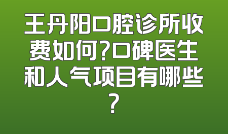 王丹阳口腔诊所收费如何？口碑医生和人气项目有哪些？