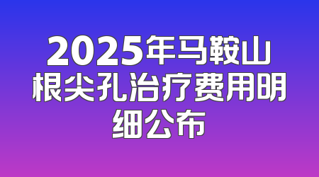 2025年马鞍山根尖孔治疗费用明细公布