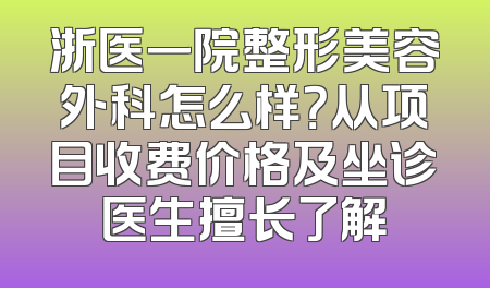浙医一院整形美容外科怎么样？从项目收费价格及坐诊医生擅长了解