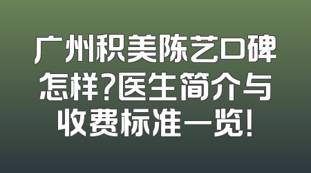 广州积美陈艺口碑怎样？医生简介与收费标准一览！