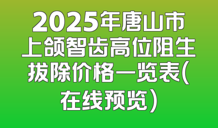 2025年唐山市上颌智齿高位阻生拔除价格一览表（在线预览）