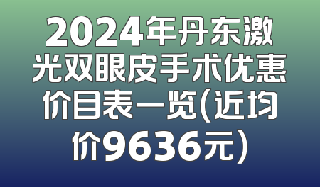 2024年丹东激光双眼皮手术优惠价目表一览（近均价9636元）