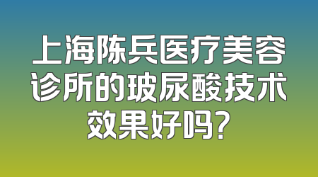 上海陈兵医疗美容诊所的玻尿酸技术效果好吗？