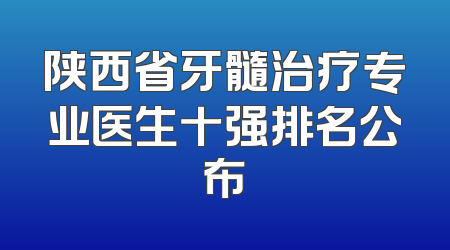 陕西省牙髓治疗专业医生十强排名公布