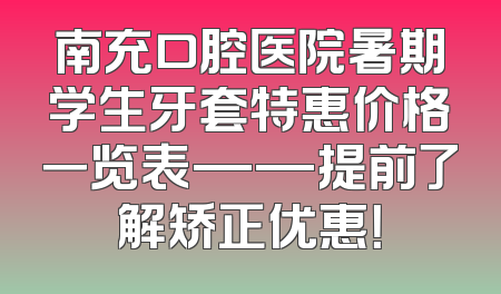 南充口腔医院暑期学生牙套特惠价格一览表——提前了解矫正优惠！