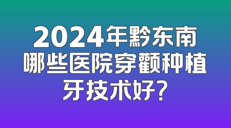 2024年黔东南哪些医院穿颧种植牙技术好？