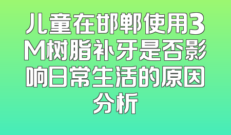 儿童在邯郸使用3M树脂补牙是否影响日常生活的原因分析