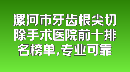 漯河市牙齿根尖切除手术医院前十排名榜单，专业可靠