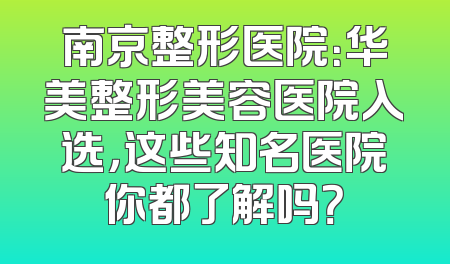 南京整形医院：华美整形美容医院入选，这些知名医院你都了解吗？