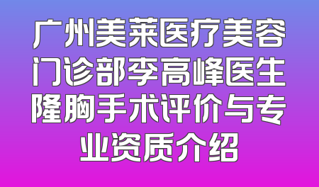 广州美莱医疗美容门诊部李高峰医生隆胸手术评价与专业资质介绍