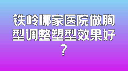 铁岭哪家医院做胸型调整塑型效果好？