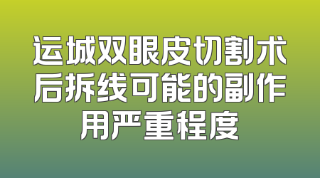 运城双眼皮切割术后拆线可能的副作用严重程度