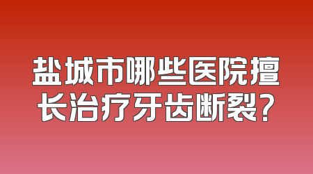 盐城市哪些医院擅长治疗牙齿断裂？