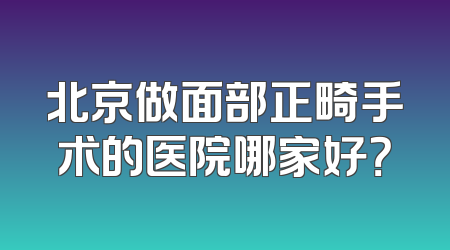 北京做面部正畸手术的医院哪家好？