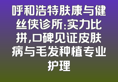 呼和浩特肤康与健丝侠诊所：实力比拼，口碑见证皮肤病与毛发种植专业护理