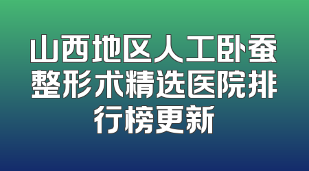 山西地区人工卧蚕整形术精选医院排行榜更新