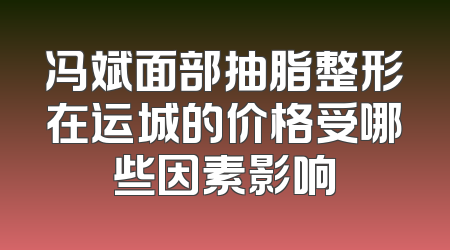 冯斌面部抽脂整形在运城的价格受哪些因素影响