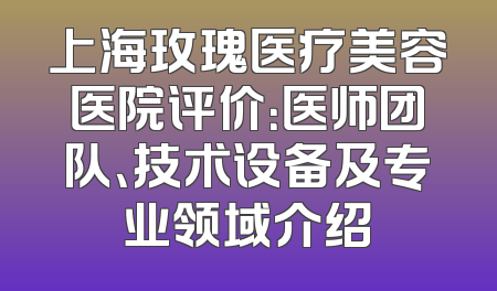 上海玫瑰医疗美容医院评价：医师团队、技术设备及专业领域介绍