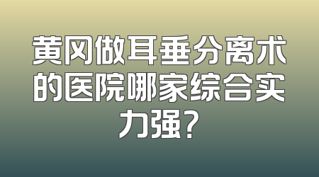 黄冈做耳垂分离术的医院哪家综合实力强？