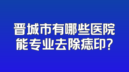 晋城市有哪些医院能专业去除痣印？
