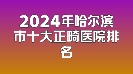 2024年哈尔滨市十大正畸医院排名