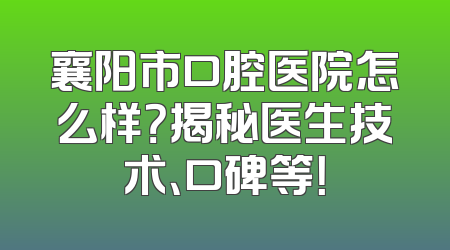 襄阳市口腔医院怎么样？揭秘医生技术、口碑等！