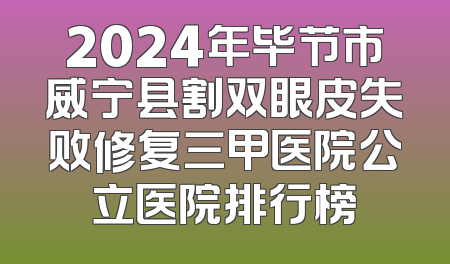 2024年毕节市威宁县割双眼皮失败修复三甲医院公立医院排行榜