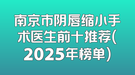 南京市阴唇缩小手术医生前十推荐（2025年榜单）