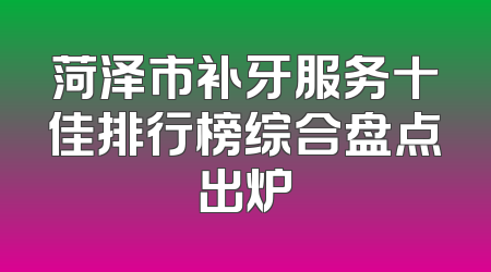 菏泽市补牙服务十佳排行榜综合盘点出炉