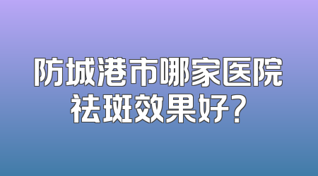 防城港市哪家医院祛斑效果好？