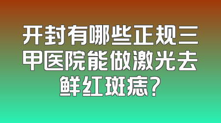 开封有哪些正规三甲医院能做激光去鲜红斑痣？