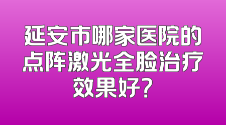 延安市哪家医院的点阵激光全脸治疗效果好？