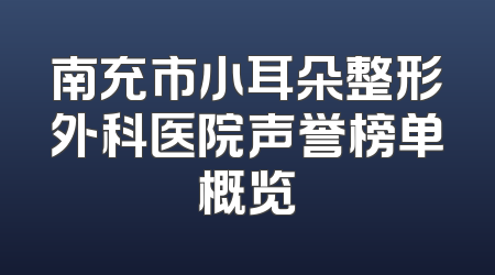 南充市小耳朵整形外科医院声誉榜单概览
