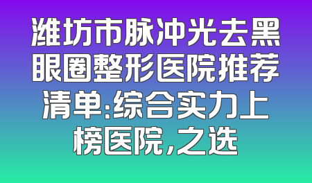 潍坊市脉冲光去黑眼圈整形医院推荐清单：综合实力上榜医院，之选