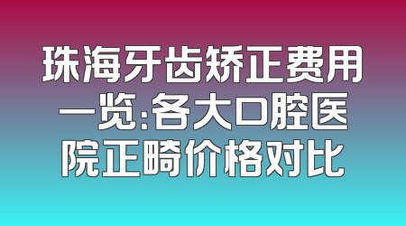 珠海牙齿矫正费用一览：各大口腔医院正畸价格对比