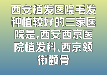 西安植发医院毛发种植较好的三家医院是，西安西京医院植发科、西京领衔颧骨