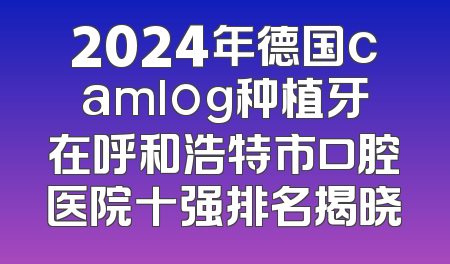 2024年德国camlog种植牙在呼和浩特市口腔医院十强排名揭晓