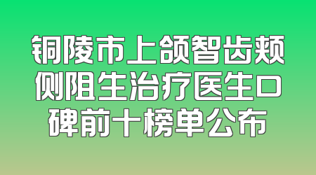 铜陵市上颌智齿颊侧阻生治疗医生口碑前十榜单公布